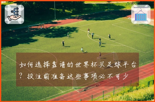 如何选择靠谱的世界杯买足球平台？投注前准备这些事项必不可少