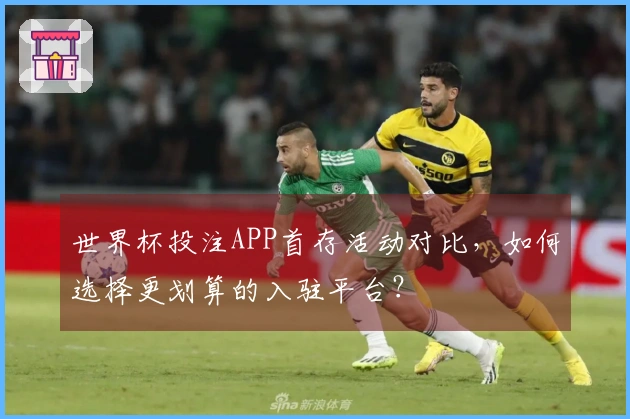 世界杯投注APP首存活动对比，如何选择更划算的入驻平台？