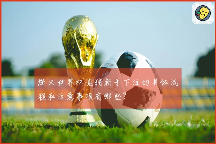 烽火世界杯竞猜新手下注的具体流程和注意事项有哪些？