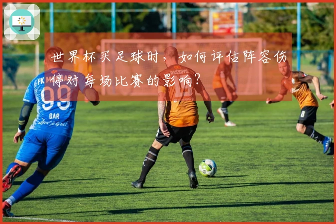 世界杯买足球时，如何评估阵容伤停对每场比赛的影响？