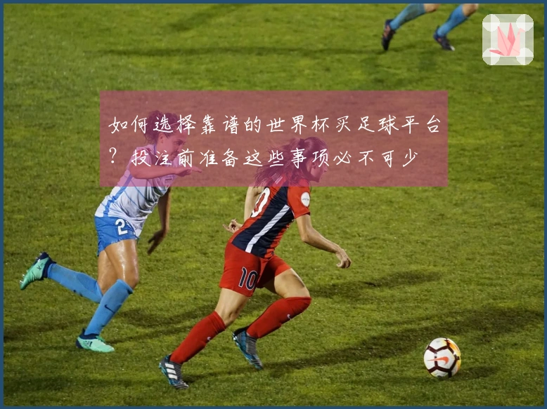 如何选择靠谱的世界杯买足球平台？投注前准备这些事项必不可少