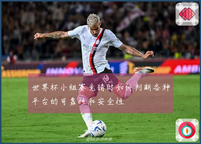世界杯小组赛竞猜时如何判断各种平台的可靠性和安全性
